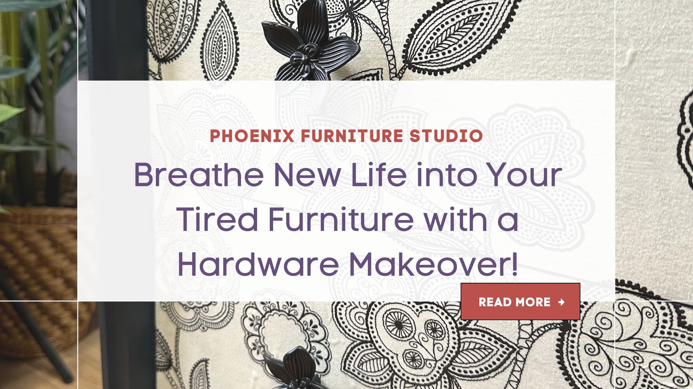 A promotional image for Phoenix Furniture Studio features a pattern of intricately designed black and white floral prints on a piece of furniture. The headline reads "Breathe New Life into Your Tired Furniture with a Hardware Makeover!" with a "Read More" button below.